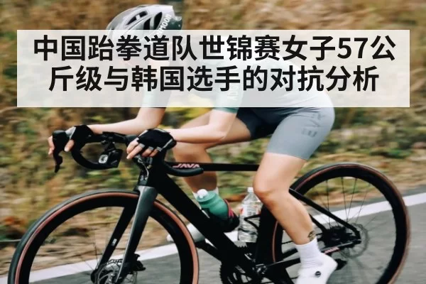 中国跆拳道队世锦赛女子57公斤级与韩国选手的对抗分析